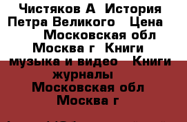 Чистяков А. История Петра Великого › Цена ­ 550 - Московская обл., Москва г. Книги, музыка и видео » Книги, журналы   . Московская обл.,Москва г.